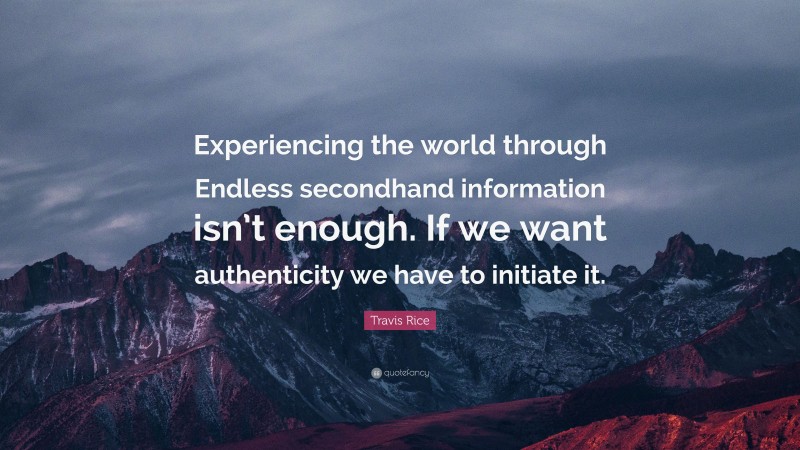 Travis Rice Quote: “Experiencing the world through Endless secondhand information isn’t enough. If we want authenticity we have to initiate it.”