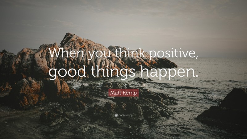 Matt Kemp Quote: “When you think positive, good things happen.”