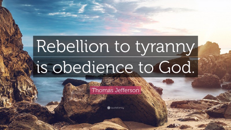 Thomas Jefferson Quote: “Rebellion to tyranny is obedience to God.”