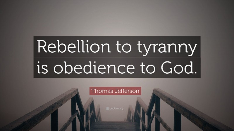 Thomas Jefferson Quote: “Rebellion to tyranny is obedience to God.”
