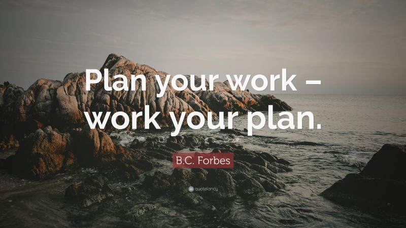 B.C. Forbes Quote: “Plan your work – work your plan.”