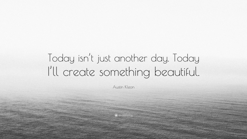 Austin Kleon Quote: “Today isn’t just another day. Today I’ll create something beautiful.”