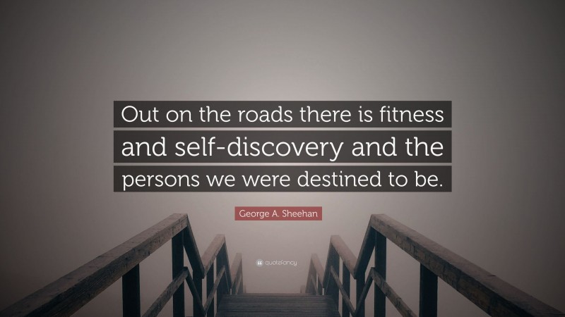 George A. Sheehan Quote: “Out on the roads there is fitness and self-discovery and the persons we were destined to be.”