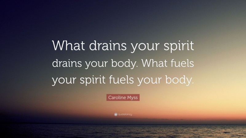 Caroline Myss Quote: “What drains your spirit drains your body. What fuels your spirit fuels your body.”