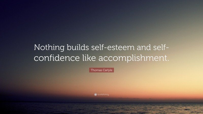 Thomas Carlyle Quote: “Nothing builds self-esteem and self-confidence like accomplishment.”