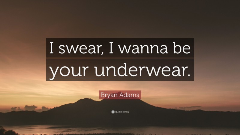 Bryan Adams Quote: “I swear, I wanna be your underwear.”