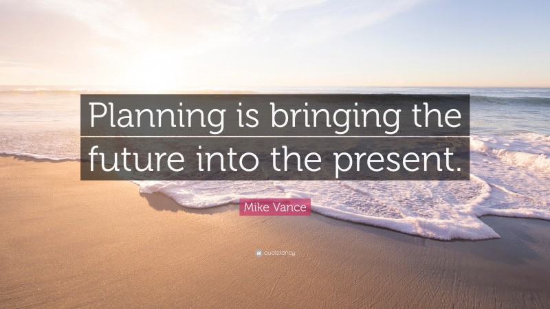 Mike Vance Quote: “Planning is bringing the future into the present.”