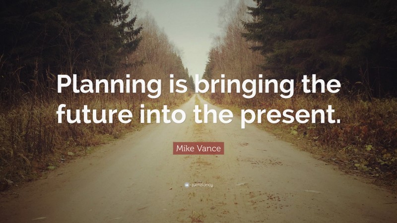 Mike Vance Quote: “Planning is bringing the future into the present.”