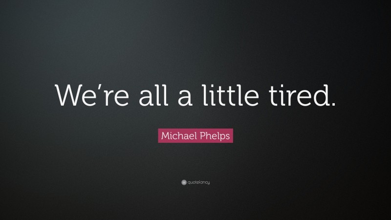 Michael Phelps Quote: “We’re all a little tired.”