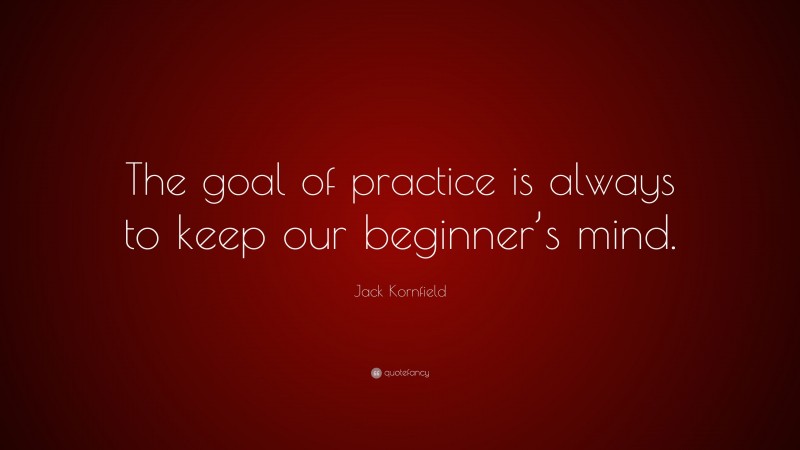 Jack Kornfield Quote: “The goal of practice is always to keep our beginner’s mind.”