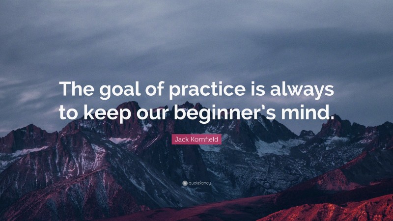 Jack Kornfield Quote: “The goal of practice is always to keep our beginner’s mind.”