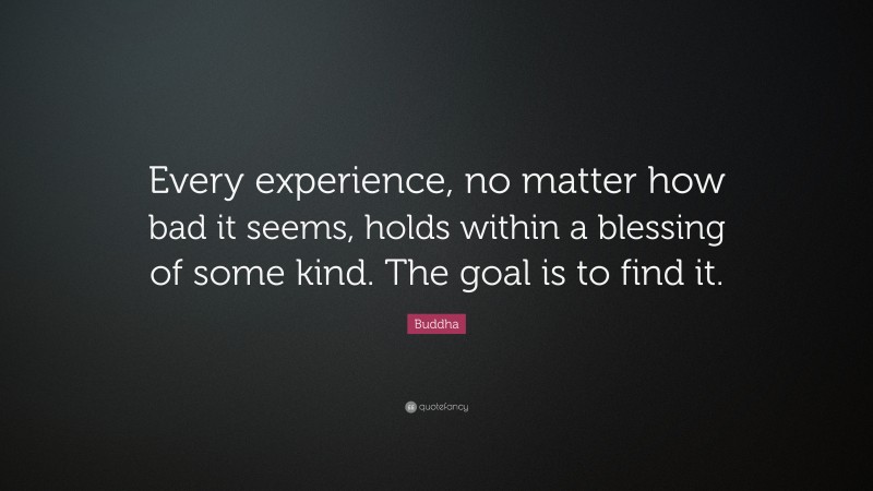 Buddha Quote: “Every experience, no matter how bad it seems, holds within a blessing of some kind. The goal is to find it.”