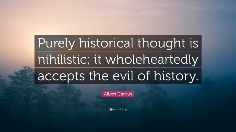 Albert Camus Quote: “Purely historical thought is nihilistic; it wholeheartedly accepts the evil of history.”