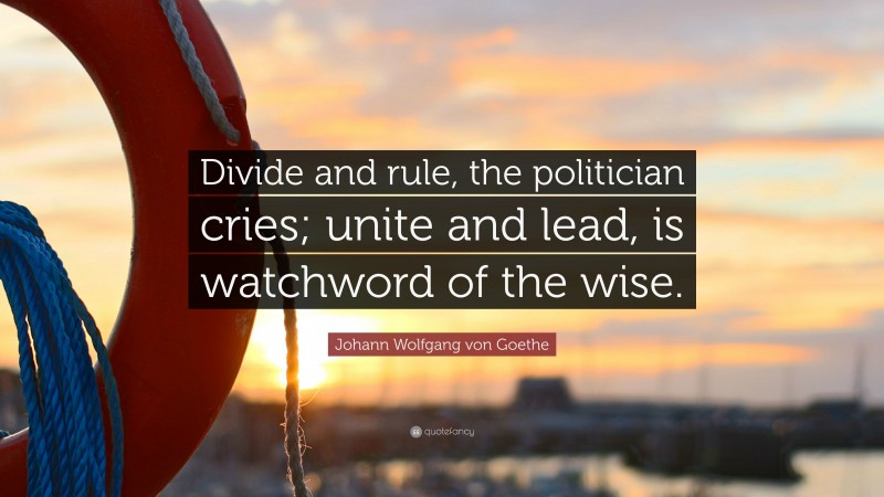 Johann Wolfgang von Goethe Quote: “Divide and rule, the politician cries; unite and lead, is watchword of the wise.”