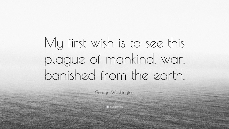 George Washington Quote: “My first wish is to see this plague of mankind, war, banished from the earth.”