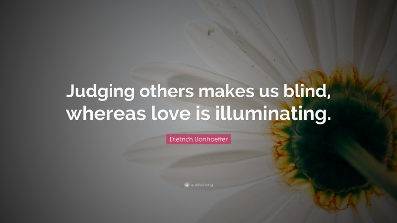 Dietrich Bonhoeffer Quote: “Judging others makes us blind, whereas love is illuminating.”