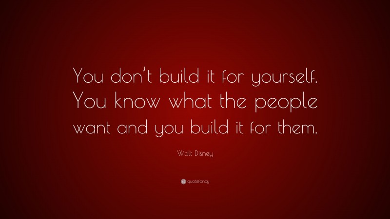 Walt Disney Quote: “You don’t build it for yourself. You know what the people want and you build it for them.”