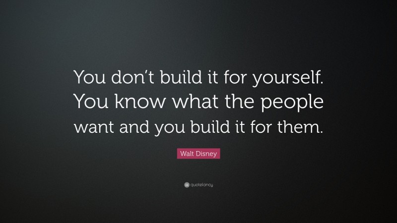 Walt Disney Quote: “You don’t build it for yourself. You know what the people want and you build it for them.”