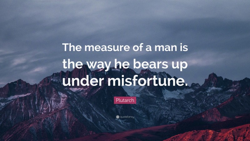 Plutarch Quote: “The measure of a man is the way he bears up under misfortune.”