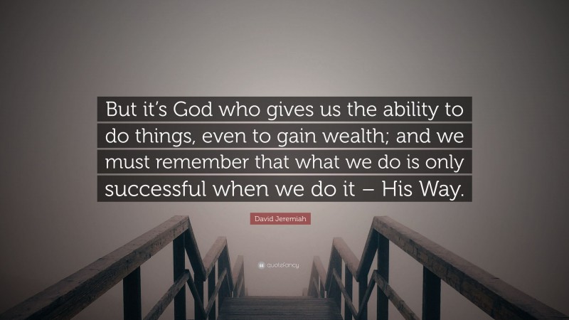 David Jeremiah Quote: “But it’s God who gives us the ability to do things, even to gain wealth; and we must remember that what we do is only successful when we do it – His Way.”