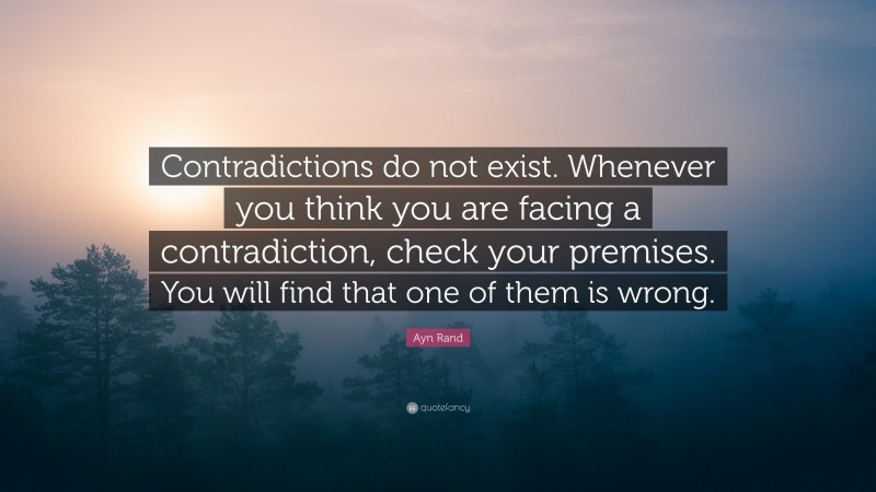 Ayn Rand Quote: “Contradictions do not exist. Whenever you think you are facing a contradiction, check your premises. You will find that one of them is wrong.”
