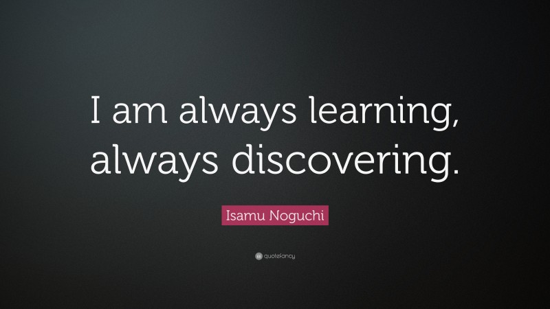 Isamu Noguchi Quote: “I am always learning, always discovering.”