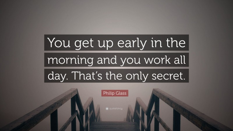 Philip Glass Quote: “You get up early in the morning and you work all day. That’s the only secret.”