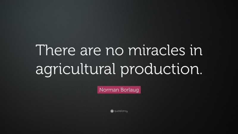 Norman Borlaug Quote: “There are no miracles in agricultural production.”