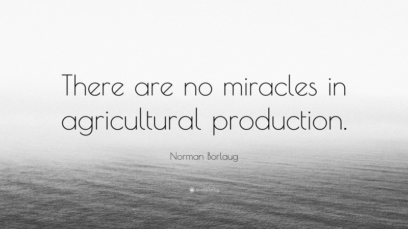 Norman Borlaug Quote: “There are no miracles in agricultural production.”