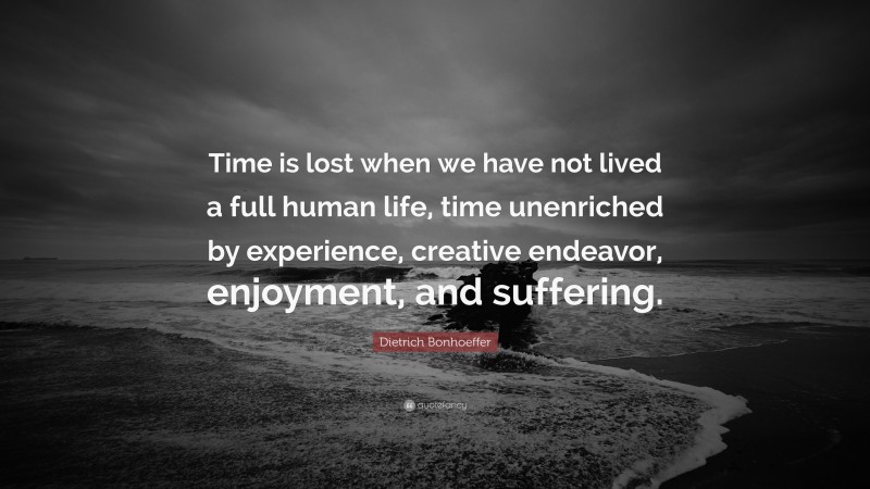 Dietrich Bonhoeffer Quote: “Time is lost when we have not lived a full human life, time unenriched by experience, creative endeavor, enjoyment, and suffering.”