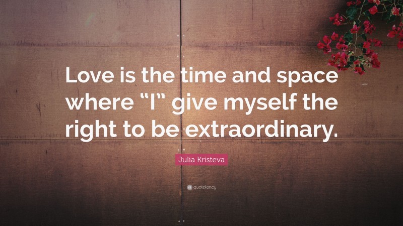 Julia Kristeva Quote: “Love is the time and space where “I” give myself the right to be extraordinary.”