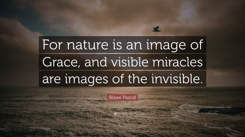 Blaise Pascal Quote: “For nature is an image of Grace, and visible miracles are images of the invisible.”
