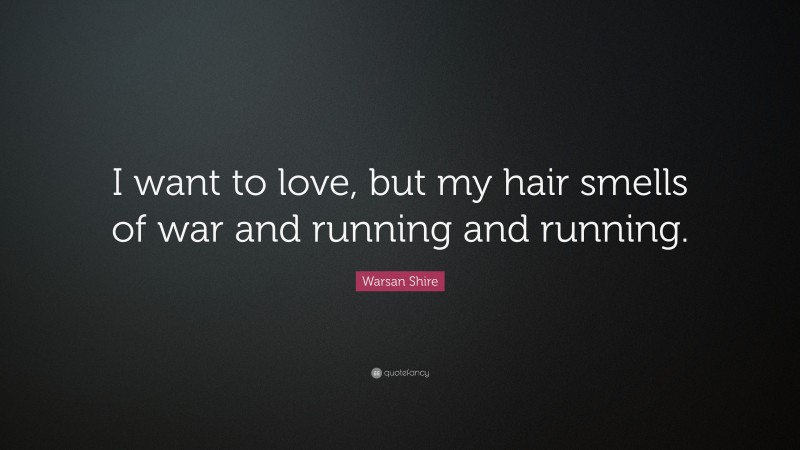 Warsan Shire Quote: “I want to love, but my hair smells of war and running and running.”