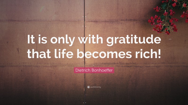Dietrich Bonhoeffer Quote: “It is only with gratitude that life becomes rich!”