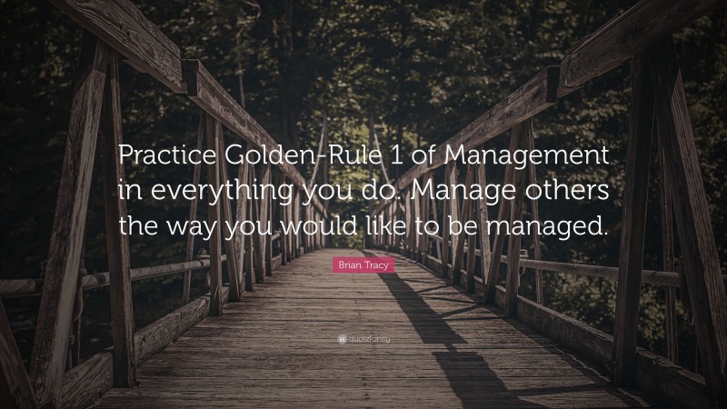 Brian Tracy Quote: “Practice Golden-Rule 1 of Management in everything you do. Manage others the way you would like to be managed.”