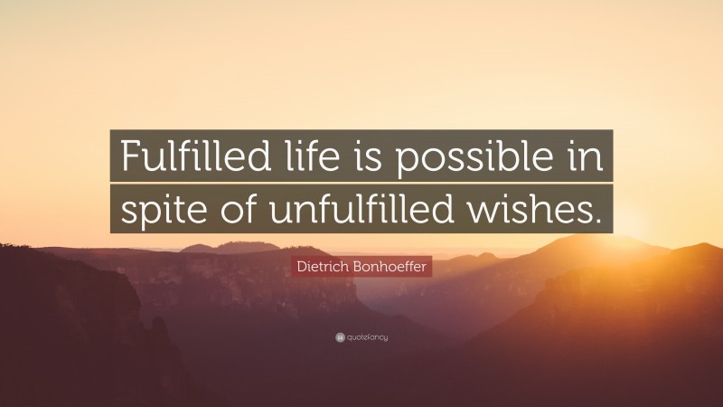 Dietrich Bonhoeffer Quote: “Fulfilled life is possible in spite of unfulfilled wishes.”