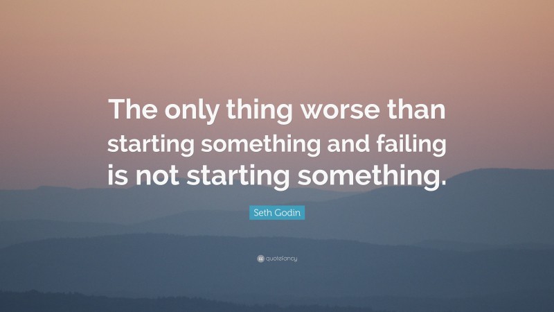 Seth Godin Quote: “The only thing worse than starting something and failing is not starting something.”