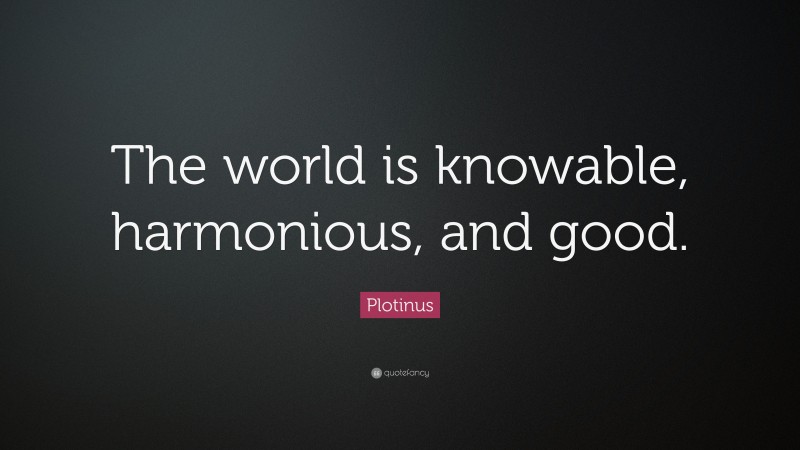 Plotinus Quote: “The world is knowable, harmonious, and good.”