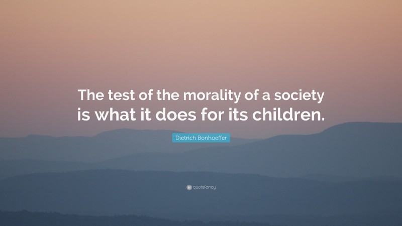 Dietrich Bonhoeffer Quote: “The test of the morality of a society is what it does for its children.”