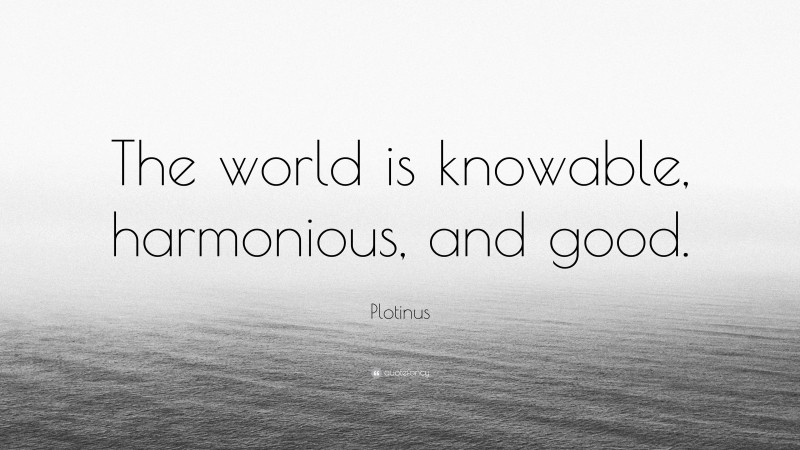 Plotinus Quote: “The world is knowable, harmonious, and good.”