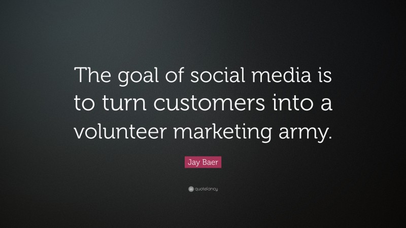 Jay Baer Quote: “The goal of social media is to turn customers into a volunteer marketing army.”