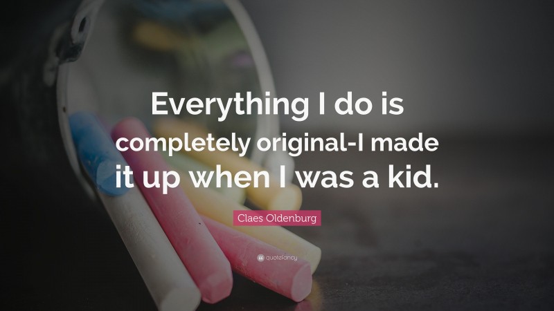 Claes Oldenburg Quote: “Everything I do is completely original-I made it up when I was a kid.”