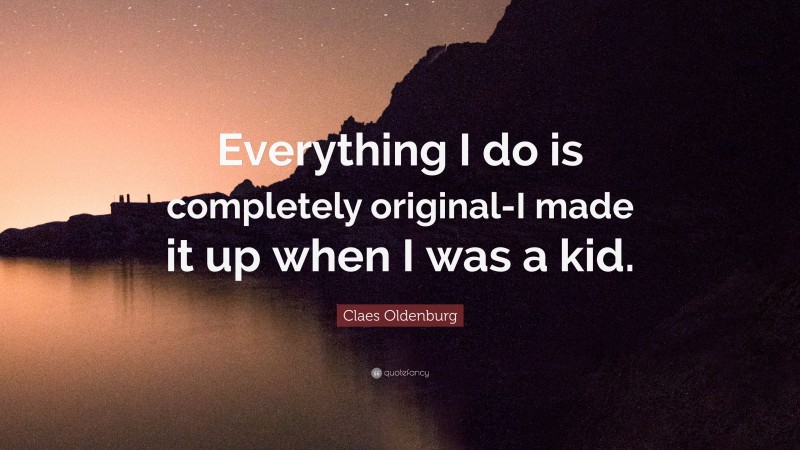 Claes Oldenburg Quote: “Everything I do is completely original-I made it up when I was a kid.”