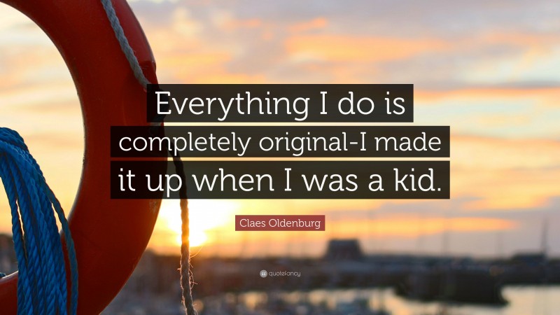 Claes Oldenburg Quote: “Everything I do is completely original-I made it up when I was a kid.”