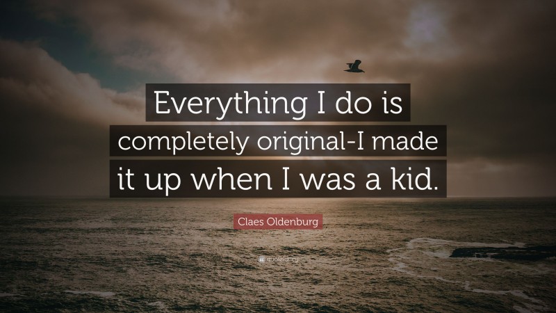 Claes Oldenburg Quote: “Everything I do is completely original-I made it up when I was a kid.”