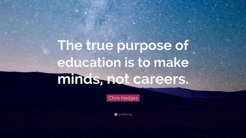 Chris Hedges Quote: “The true purpose of education is to make minds, not careers.”