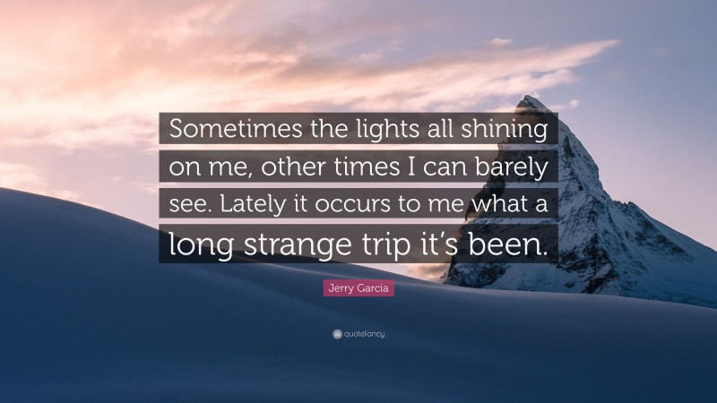 Jerry Garcia Quote: “Sometimes the lights all shining on me, other times I can barely see. Lately it occurs to me what a long strange trip it’s been.”
