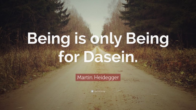 Martin Heidegger Quote: “Being is only Being for Dasein.”
