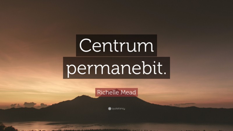Richelle Mead Quote: “Centrum permanebit.”