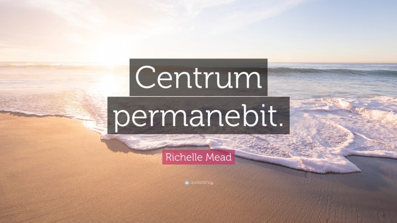 Richelle Mead Quote: “Centrum permanebit.”